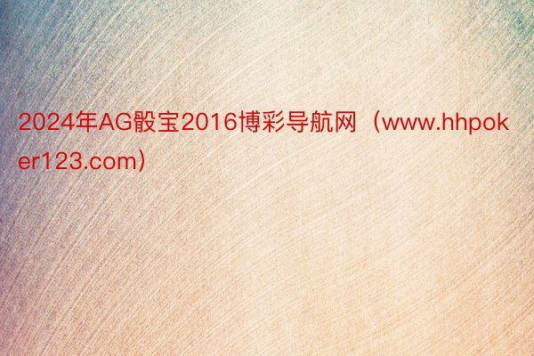 2024年AG骰宝2016博彩导航网（www.hhpoker123.com）