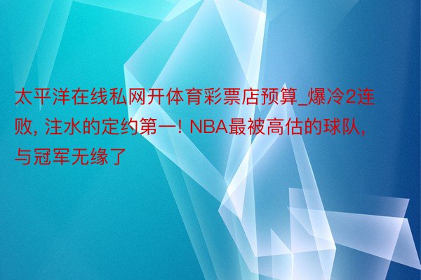 太平洋在线私网开体育彩票店预算_爆冷2连败， 注水的定约第一! NBA最被高估的球队， 与冠军无缘了