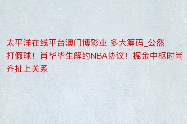 太平洋在线平台澳门博彩业 多大筹码_公然打假球！肖华毕生解约NBA协议！掘金中枢时尚齐扯上关系