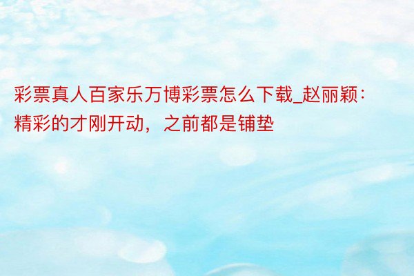 彩票真人百家乐万博彩票怎么下载_赵丽颖：精彩的才刚开动，之前都是铺垫