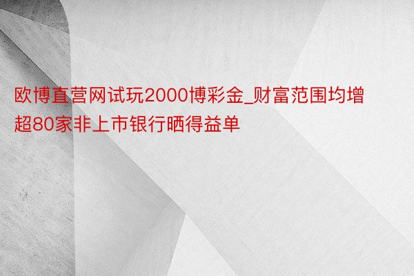 欧博直营网试玩2000博彩金_财富范围均增 超80家非上市银行晒得益单