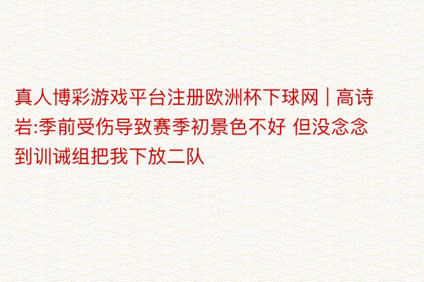 真人博彩游戏平台注册欧洲杯下球网 | 高诗岩:季前受伤导致赛季初景色不好 但没念念到训诫组把我下放二队