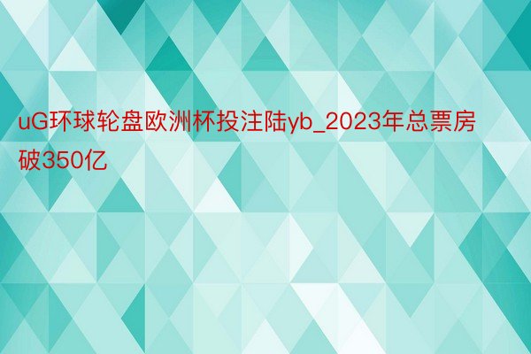 uG环球轮盘欧洲杯投注陆yb_2023年总票房破350亿