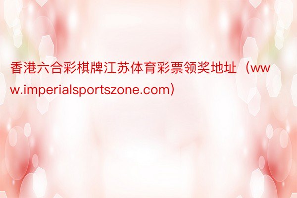 香港六合彩棋牌江苏体育彩票领奖地址（www.imperialsportszone.com）