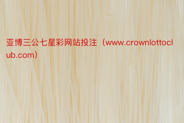 亚博三公七星彩网站投注（www.crownlottoclub.com）