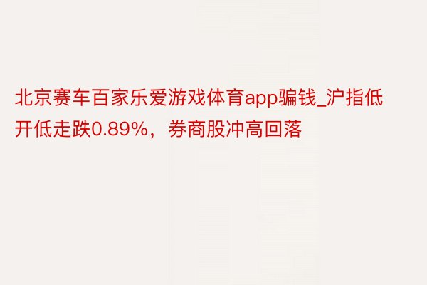 北京赛车百家乐爱游戏体育app骗钱_沪指低开低走跌0.89%，券商股冲高回落