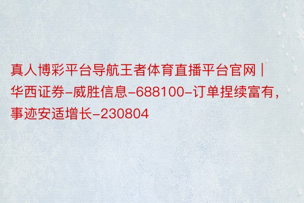 真人博彩平台导航王者体育直播平台官网 | 华西证券-威胜信息-688100-订单捏续富有，事迹安适增长-230804