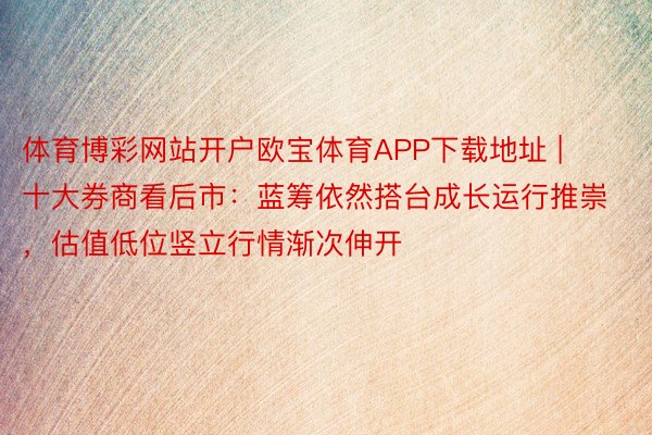 体育博彩网站开户欧宝体育APP下载地址 | 十大券商看后市：蓝筹依然搭台成长运行推崇，估值低位竖立行情渐次伸开