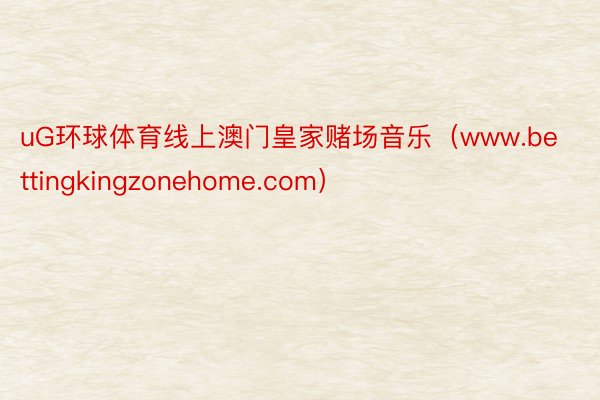 uG环球体育线上澳门皇家赌场音乐（www.bettingkingzonehome.com）