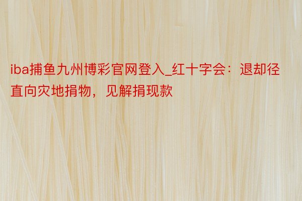 iba捕鱼九州博彩官网登入_红十字会：退却径直向灾地捐物，见解捐现款