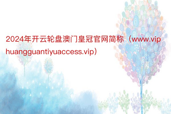 2024年开云轮盘澳门皇冠官网简称（www.viphuangguantiyuaccess.vip）