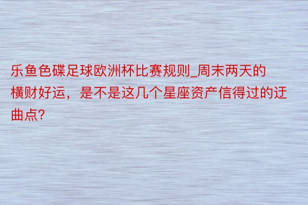 乐鱼色碟足球欧洲杯比赛规则_周末两天的横财好运，是不是这几个星座资产信得过的迂曲点？
