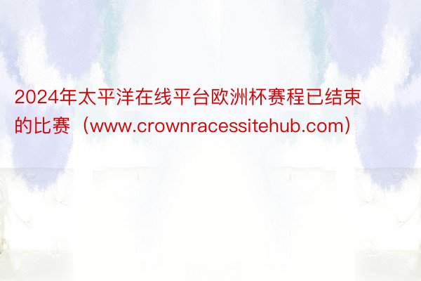 2024年太平洋在线平台欧洲杯赛程已结束的比赛（www.crownracessitehub.com）