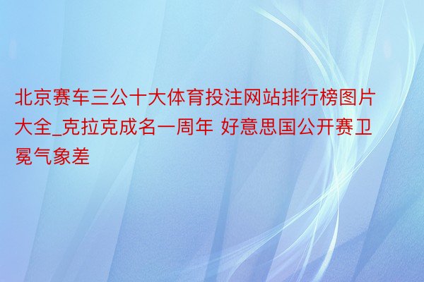 北京赛车三公十大体育投注网站排行榜图片大全_克拉克成名一周年 好意思国公开赛卫冕气象差