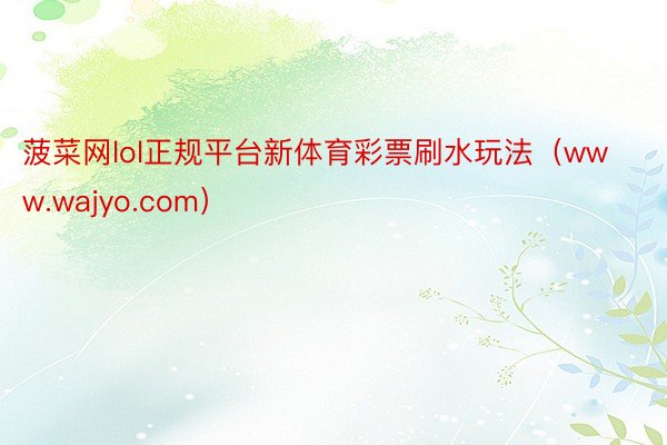 菠菜网lol正规平台新体育彩票刷水玩法(www.wajyo.com)