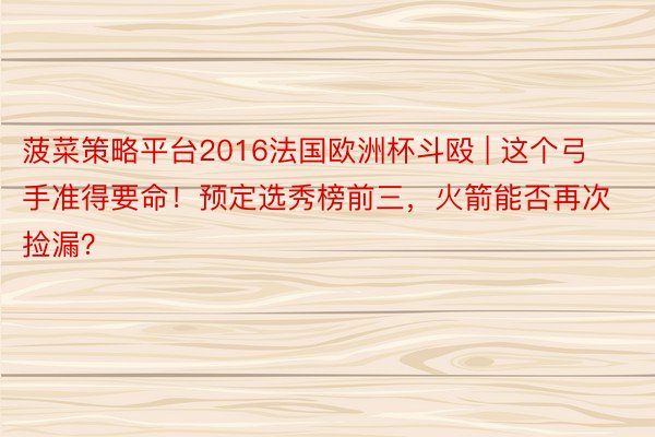 菠菜策略平台2016法国欧洲杯斗殴 | 这个弓手准得要命！预定选秀榜前三，火箭能否再次捡漏？