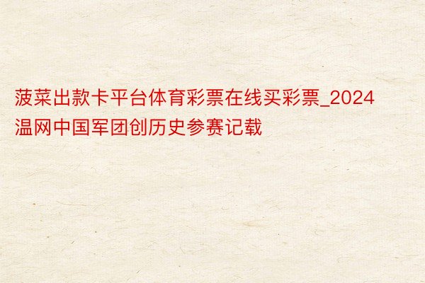 菠菜出款卡平台体育彩票在线买彩票_2024温网中国军团创历史参赛记载