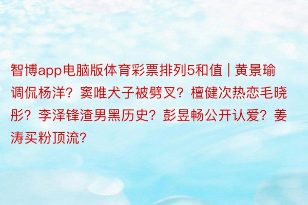 智博app电脑版体育彩票排列5和值 | 黄景瑜调侃杨洋？窦唯犬子被劈叉？檀健次热恋毛晓彤？李泽锋渣男黑历史？彭昱畅公开认爱？姜涛买粉顶流？