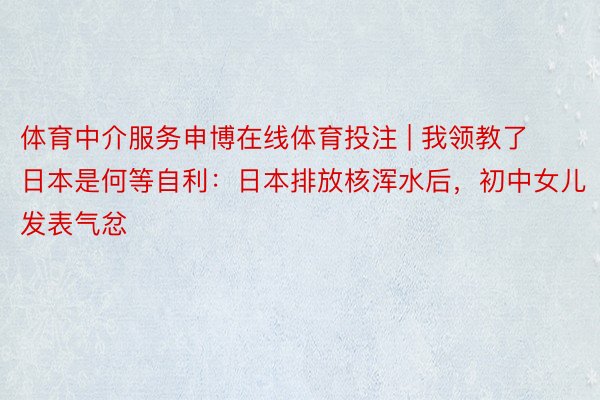 体育中介服务申博在线体育投注 | 我领教了日本是何等自利：日本排放核浑水后，初中女儿发表气忿