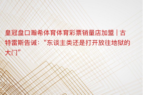 皇冠盘口瀚希体育体育彩票销量店加盟 | 古特雷斯告诫：“东谈主类还是打开放往地狱的大门”
